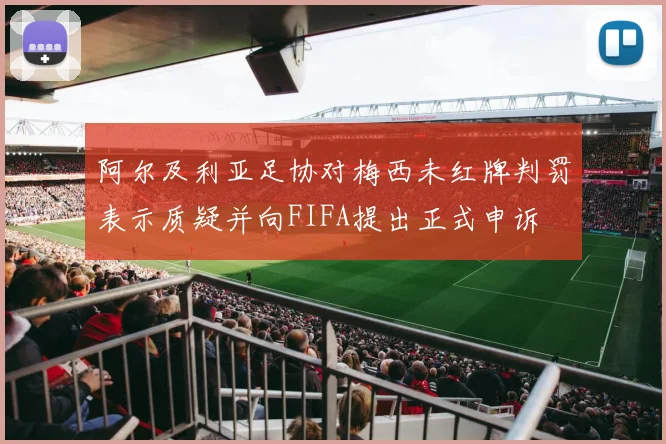 阿尔及利亚足协对梅西未红牌判罚表示质疑并向FIFA提出正式申诉